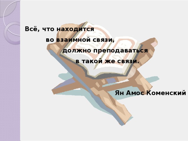 Всё, что находится  во взаимной связи, должно преподаваться  в такой же связи.   Ян Амос Коменский