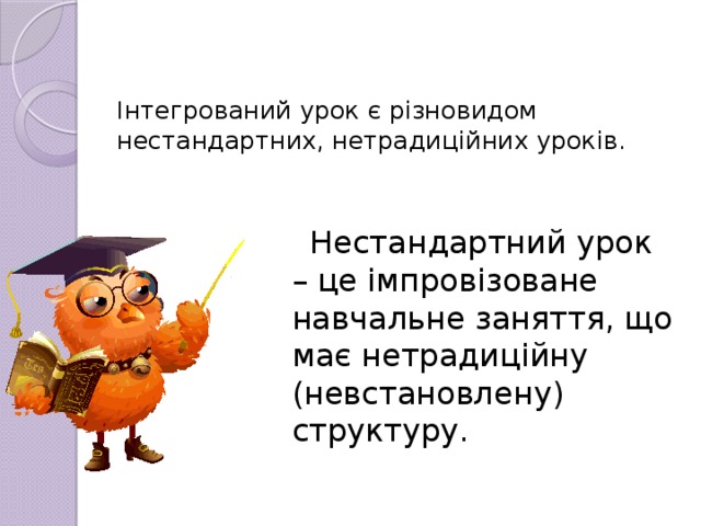 Інтегрований урок є різновидом нестандартних, нетрадиційних уроків.    Нестандартний урок – це імпровізоване навчальне заняття, що має нетрадиційну (невстановлену) структуру.