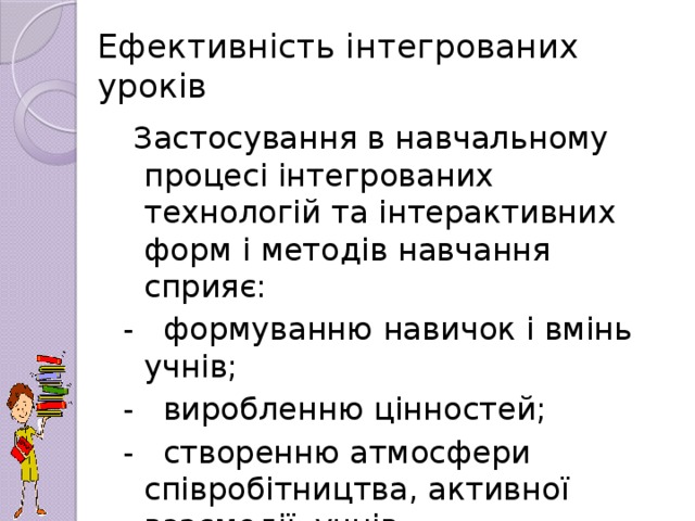 Ефективність інтегрованих уроків  Застосування в навчальному процесі інтегрованих технологій та інтерактивних форм і методів навчання сприяє: - формуванню навичок і вмінь учнів; - виробленню цінностей; - створенню атмосфери співробітництва, активної взаємодії учнів.