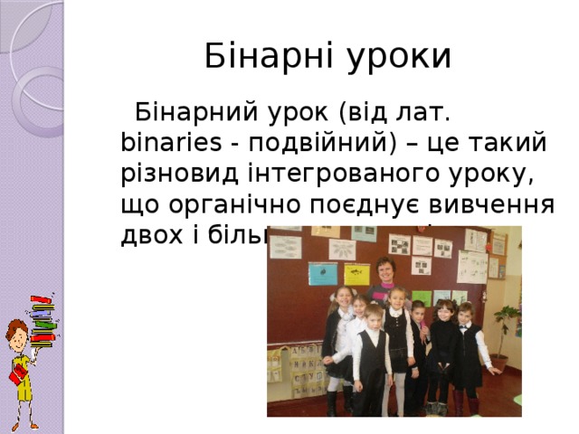 Бінарні уроки  Бінарний урок (від лат. binaries - подвійний) – це такий різновид інтегрованого уроку, що органічно поєднує вивчення двох і більше предметів.