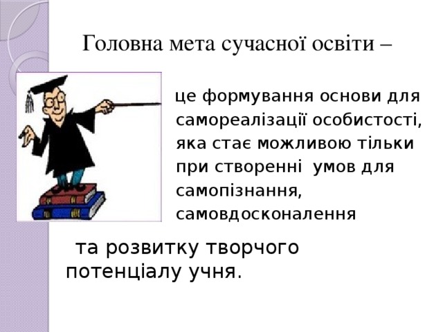Головна мета сучасної освіти –  це формування основи для  самореалізації особистості,  яка стає можливою тільки  при створенні умов для  самопізнання,  самовдосконалення  та розвитку творчого потенціалу учня.