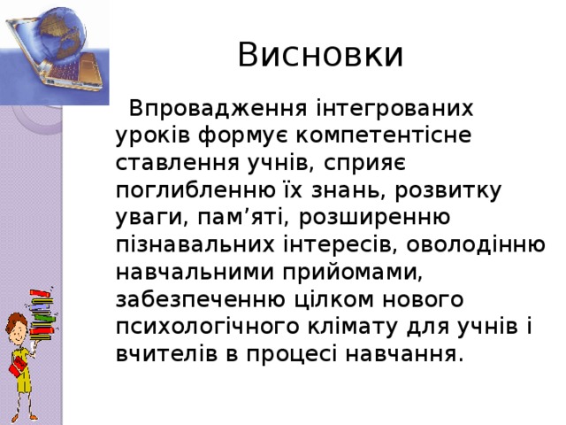 Висновки  Впровадження інтегрованих уроків формує компетентісне ставлення учнів, сприяє поглибленню їх знань, розвитку уваги, пам’яті, розширенню пізнавальних інтересів, оволодінню навчальними прийомами, забезпеченню цілком нового психологічного клімату для учнів і вчителів в процесі навчання.