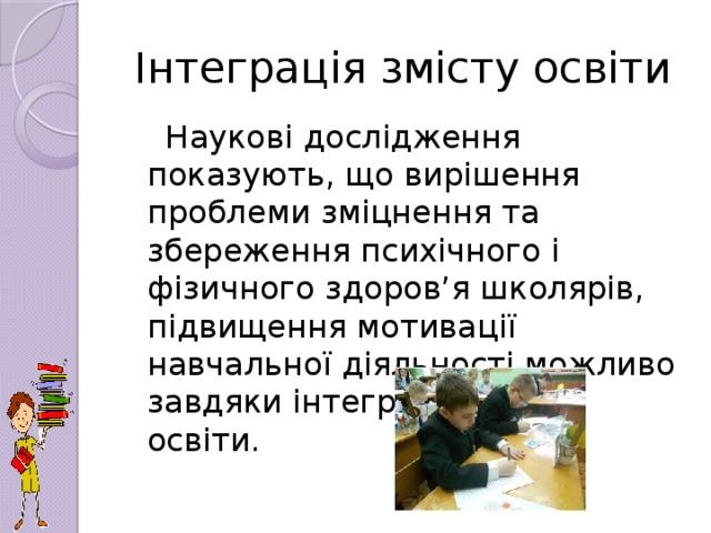 Інтеграція змісту освіти  Наукові дослідження показують, що вирішення проблеми зміцнення та збереження психічного і фізичного здоров’я школярів, підвищення мотивації навчальної діяльності можливо завдяки інтеграції змісту освіти.