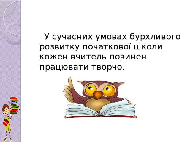 У сучасних умовах бурхливого розвитку початкової школи кожен вчитель повинен працювати творчо.