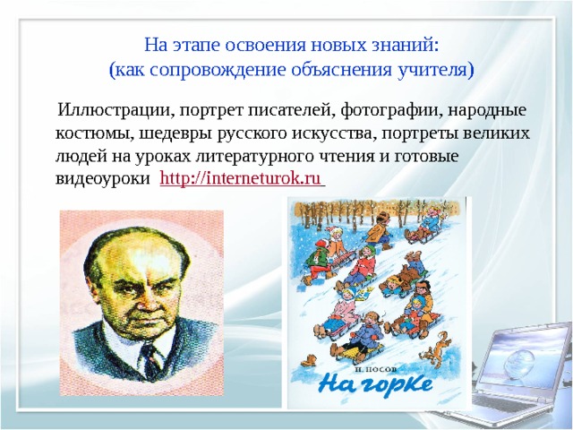  На этапе освоения новых знаний:  (как сопровождение объяснения учителя)   Иллюстрации, портрет писателей, фотографии, народные костюмы, шедевры русского искусства, портреты великих людей на уроках литературного чтения и готовые видеоуроки http :// interneturok.ru   