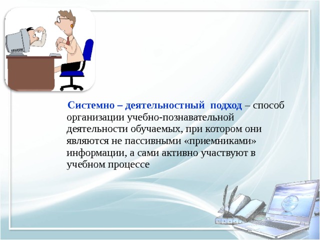 Системно – деятельностный подход – способ организации учебно-познавательной деятельности обучаемых, при котором они являются не пассивными «приемниками» информации, а сами активно участвуют в учебном процессе 