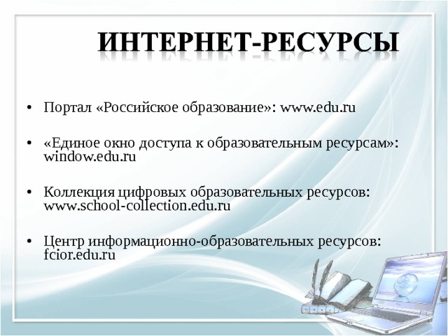   Портал «Российское образование»: www.edu.ru   «Единое окно доступа к образовательным ресурсам»: window.edu.ru   Коллекция цифровых образовательных ресурсов: www.school-collection.edu.ru   Центр информационно-образовательных ресурсов: fcior.edu.ru   