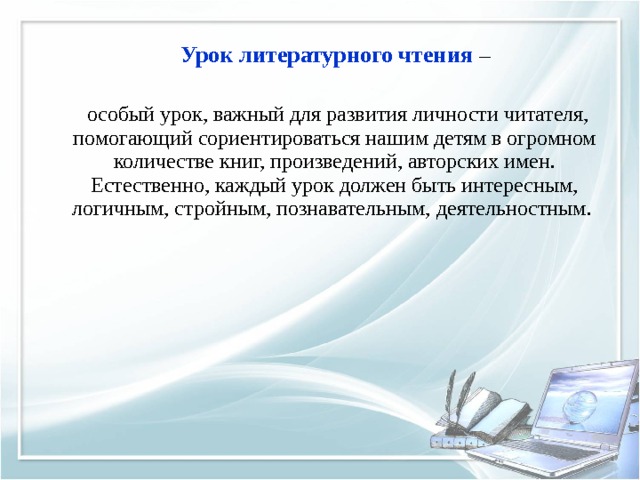 Урок литературного чтения –  особый урок, важный для развития личности читателя, помогающий сориентироваться нашим детям в огромном количестве книг, произведений, авторских имен. Естественно, каждый урок должен быть интересным, логичным, стройным, познавательным, деятельностным. 