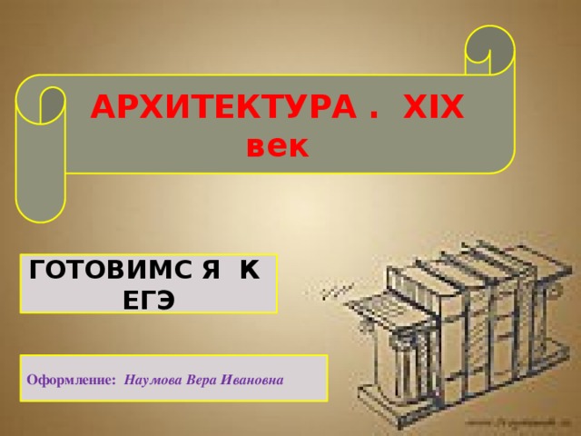 АРХИТЕКТУРА . ХIХ век ГОТОВИМС Я К ЕГЭ Оформление: Наумова Вера Ивановна 