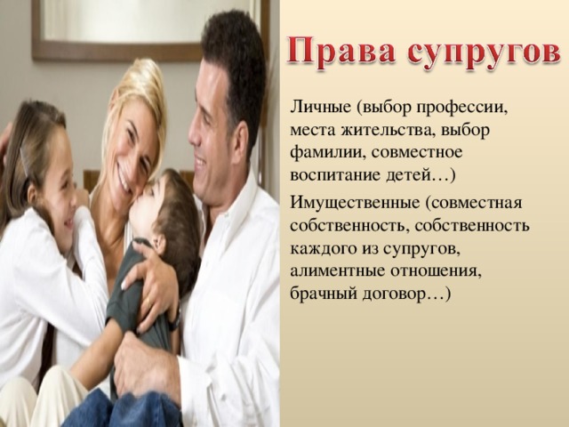 Личные (выбор профессии, места жительства, выбор фамилии, совместное воспитание детей…) Имущественные (совместная собственность, собственность каждого из супругов, алиментные отношения, брачный договор…) 