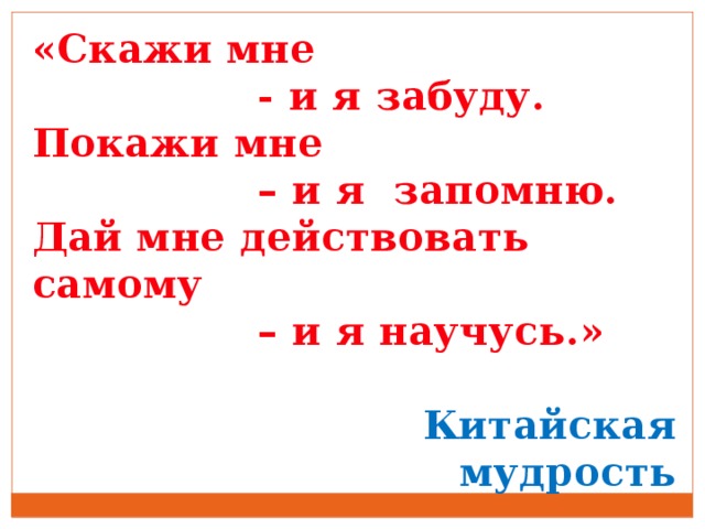 «Скажи мне  - и я забуду. Покажи мне – и я запомню. Дай мне действовать самому – и я научусь.»  Китайская  мудрость  