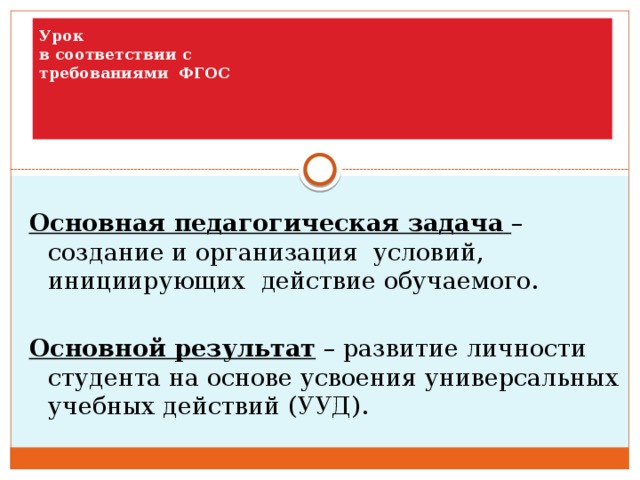 Урок  в соответствии с  требованиями ФГОС  Основная педагогическая задача  –  создание и организация условий,  инициирующих действие обучаемого. Основной результат – развитие личности студента на основе усвоения универсальных учебных действий (УУД). 