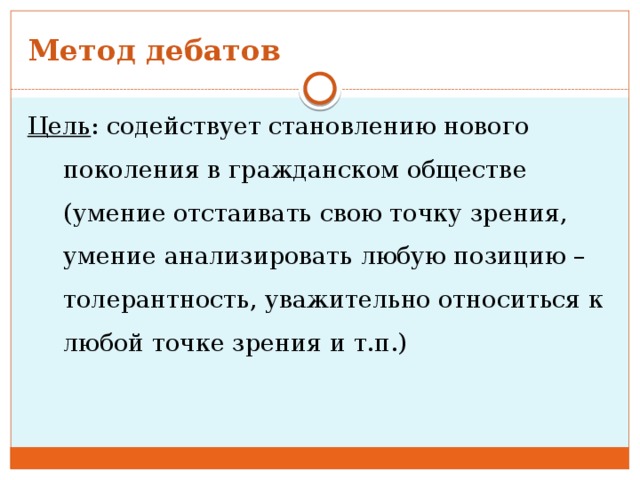 Метод дебатов Цель : содействует становлению нового поколения в гражданском обществе (умение отстаивать свою точку зрения, умение анализировать любую позицию – толерантность, уважительно относиться к любой точке зрения и т.п.) 