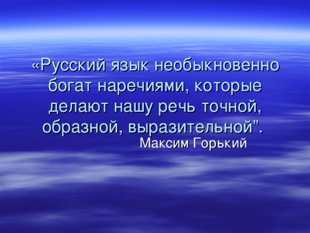 «Русский язык необыкновенно богат наречиями, которые делают нашу речь точной, образной, выразительной”.  Максим Горький 