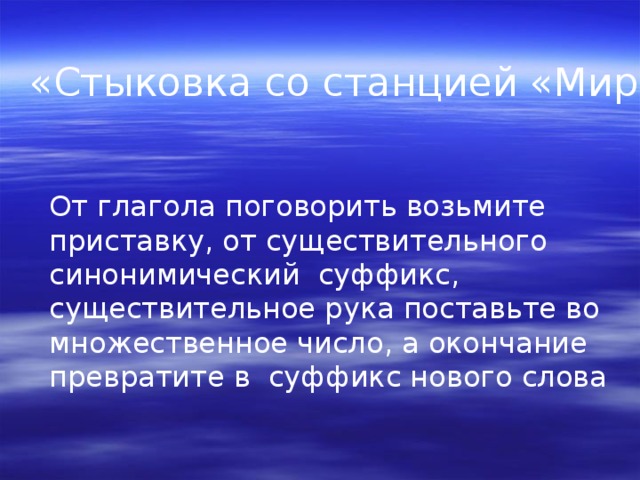 «Стыковка со станцией «Мир» От глагола поговорить возьмите приставку, от существительного синонимический суффикс, существительное рука поставьте во множественное число, а окончание превратите в суффикс нового слова 