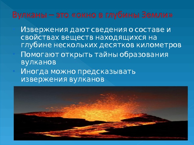 Извержения дают сведения о составе и свойствах веществ находящихся на глубине нескольких десятков километров Помогают открыть тайны образования вулканов Иногда можно предсказывать извержения вулканов  