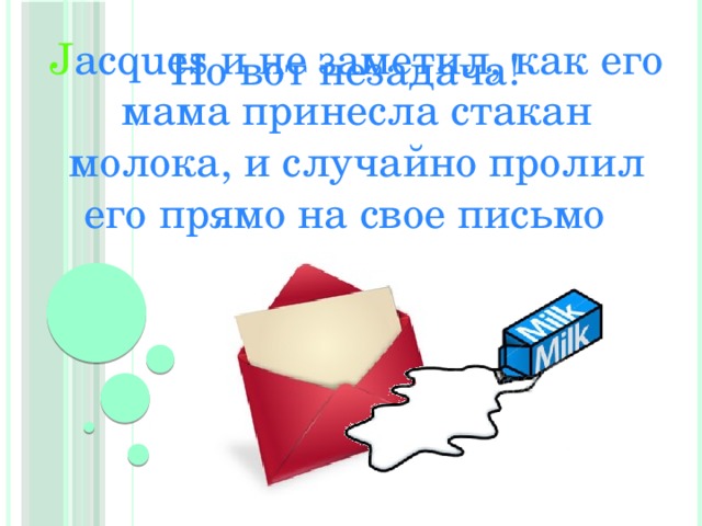 J acques и не заметил, как его мама принесла стакан молока, и случайно пролил его прямо на свое письмо Но вот незадача! 
