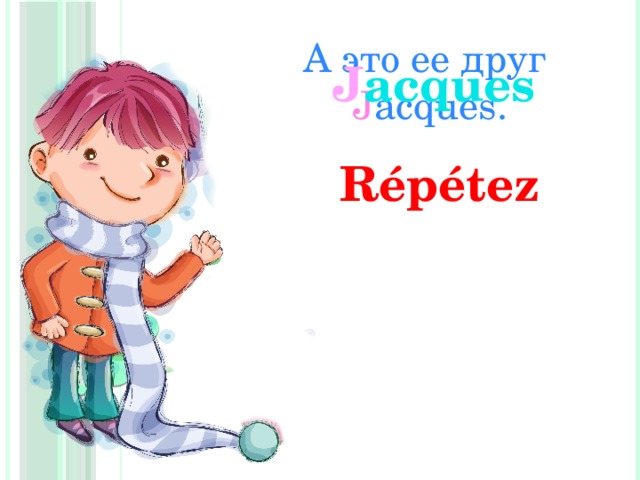 А это ее друг J acques. J acques Répétez 