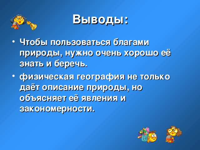 Выводы: Чтобы пользоваться благами природы, нужно очень хорошо её знать и беречь. физическая география не только даёт описание природы, но объясняет её явления и закономерности. 