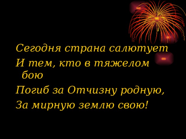 Сегодня страна салютует И тем, кто в тяжелом бою Погиб за Отчизну родную, За мирную землю свою! 