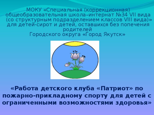 МОКУ «Специальная (коррекционная) общеобразовательная школа–интернат №34 VII вида  (со структурным подразделением классов VIII вида)» для детей-сирот и детей, остав шихся без попечения родителей Городского округа «Город Якутск» «Работа детского клуба «Патриот» по пожарно-прикладному спорту для детей с ограниченными возможностями здоровья» 
