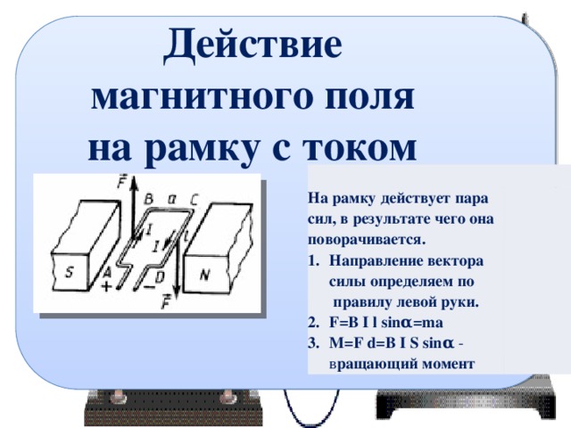 Действие  магнитного поля на рамку с током На рамку действует пара сил, в результате чего она поворачивается. Направление вектора силы определяем по  правилу левой руки. F=B I l sinα=ma M=F d=B I S   sinα   - в ращающий момент 