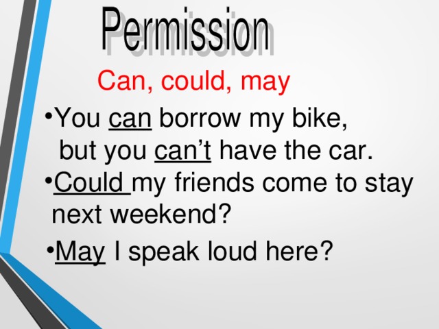 Can, could, may You can borrow my bike,  but you can’t have the car. Could my friends come to stay  next weekend? May I speak loud here? 
