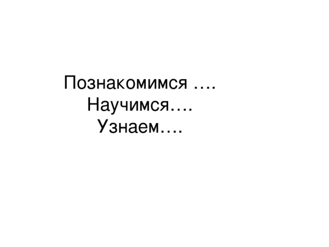 Познакомимся ….  Научимся….  Узнаем…. 