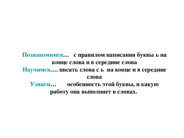   Познакомимся … с правилом написания буквы ь на конце слова и в середине слова Научимся …. писать слова с ь на конце и в середине слова Узнаем … особенность этой буквы, и какую работу она выполняет в словах.  Познакомимся … с правилом написания буквы ь на конце слова и в середине слова Научимся …. писать слова с ь на конце и в середине слова Узнаем … особенность этой буквы, и какую работу она выполняет в словах.  