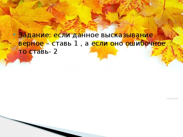 Задание: если данное высказывание верное – ставь 1 , а если оно ошибочное то ставь- 2 