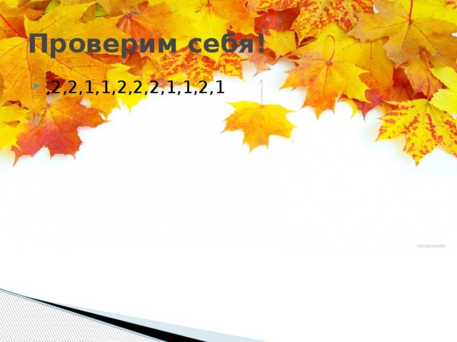 Проверим себя! ,2,2,1,1,2,2,2,1,1,2,1 