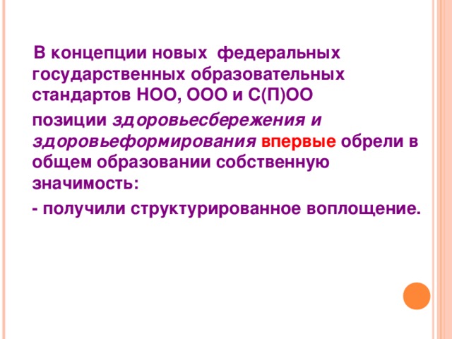  В концепции новых федеральных государственных образовательных стандартов НОО, ООО и С(П)ОО   позиции здоровьесбережения и здоровьеформирования  впервые обрели в общем образовании собственную значимость:  - получили структурированное воплощение. 