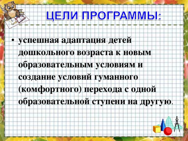 успешная адаптация детей дошкольного возраста к новым образовательным условиям и создание условий гуманного (комфортного) перехода с одной образовательной ступени на другую .    