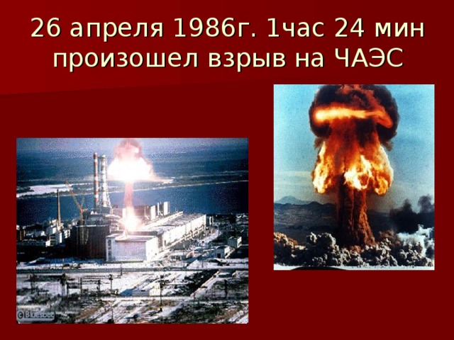 26 апреля 1986г. 1час 24 мин произошел взрыв на ЧАЭС 