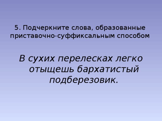 5. Подчеркните слова, образованные приставочно-суффиксальным способом В сухих перелесках легко отыщешь бархатистый подберезовик. 