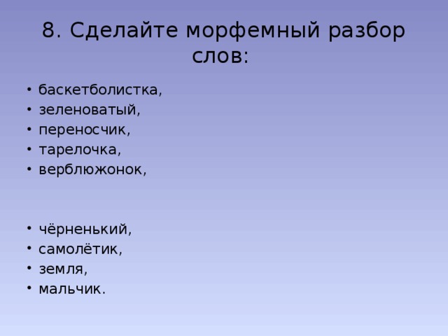 8.  Сделайте морфемный разбор слов: баскетболистка, зеленоватый, переносчик, тарелочка, верблюжонок, чёрненький, самолётик, земля, мальчик. 