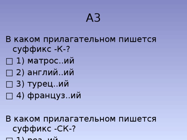 А3 В каком прилагательном пишется суффикс -К-? □  1) матрос..ий □  2) англий..ий □  3) турец..ий □  4) француз..ий В каком прилагательном пишется суффикс -СК-? □  1) рез..ий □  2) француз..ий □  3) рыбац..ий □  4) турец..ий 