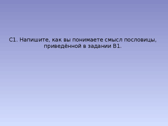 С1. Напишите, как вы понимаете смысл пословицы, приведённой в задании В1.   