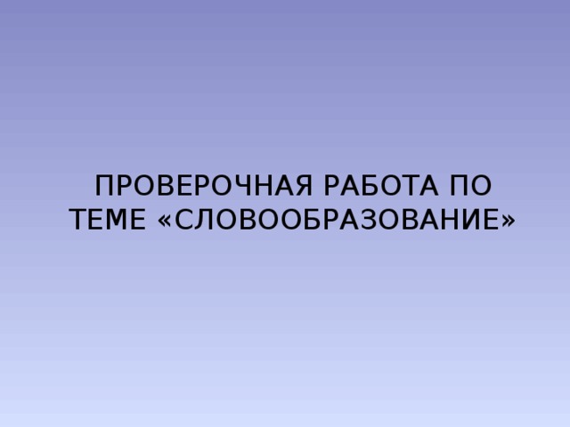 ПРОВЕРОЧНАЯ РАБОТА ПО ТЕМЕ «СЛОВООБРАЗОВАНИЕ» 