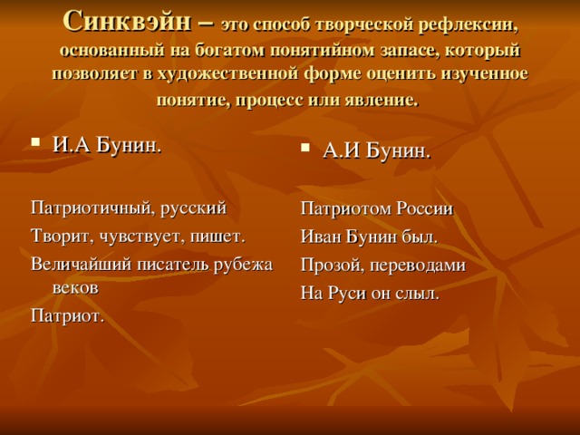 Синквэйн –  это способ творческой рефлексии, основанный на богатом понятийном запасе, который позволяет в художественной форме оценить изученное понятие, процесс или явление.  А.И Бунин. Патриотом России Иван Бунин был. Прозой, переводами На Руси он слыл. И.А Бунин. Патриотичный, русский Творит, чувствует, пишет. Величайший писатель рубежа веков Патриот. 