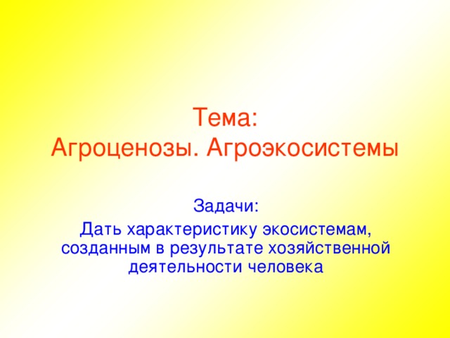 Тема:  Агроценозы. Агроэкосистемы Задачи: Дать характеристику экосистемам, созданным в результате хозяйственной деятельности человека  