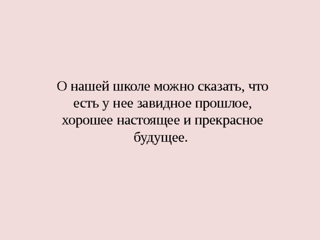 О нашей школе можно сказать, что есть у нее завидное прошлое, хорошее настоящее и прекрасное будущее. 