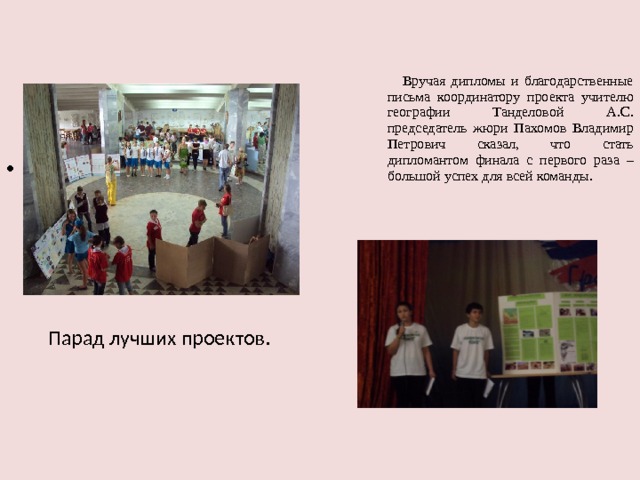  Вручая дипломы и благодарственные письма координатору проекта учителю географии Танделовой А.С. председатель жюри Пахомов Владимир Петрович сказал, что стать дипломантом финала с первого раза – большой успех для всей команды. Парад лучших проектов.  Парад лучших проектов. 