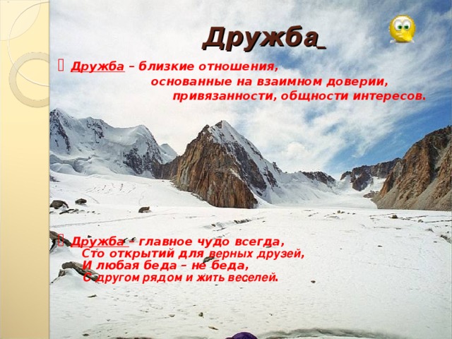    Д ружб а    Дружба – близкие отношения,    основанные на взаимном доверии,    привязанности, общности интересов.           Дружба – главное чудо всегда,  Сто открытий для верных  друзей ,  И любая беда – не беда,  С другом рядом и жить веселей .     