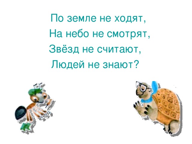  По земле не ходят,  На небо не смотрят, Звёзд не считают, Людей не знают? 