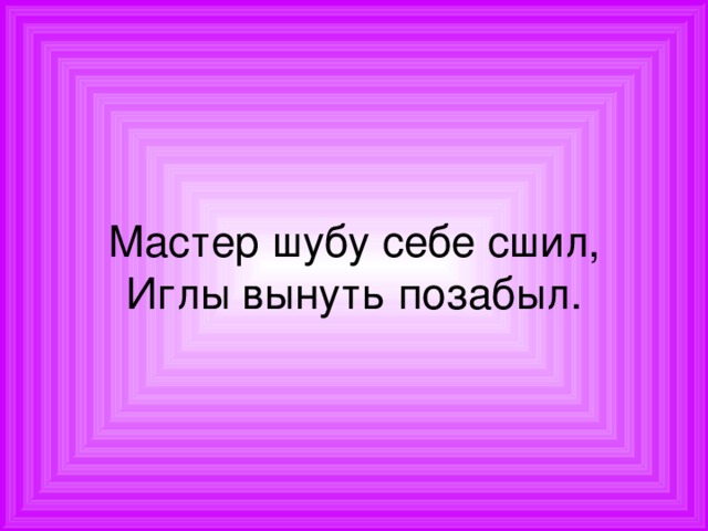 Мастер шубу себе сшил,  Иглы вынуть позабыл. 