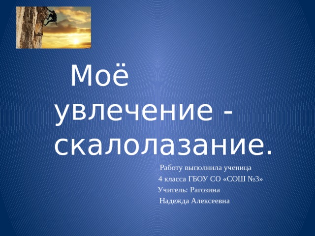  Моё увлечение - скалолазание.  Работу выполнила ученица  4 класса ГБОУ СО «СОШ №3»  Учитель: Рагозина  Надежда Алексеевна 
