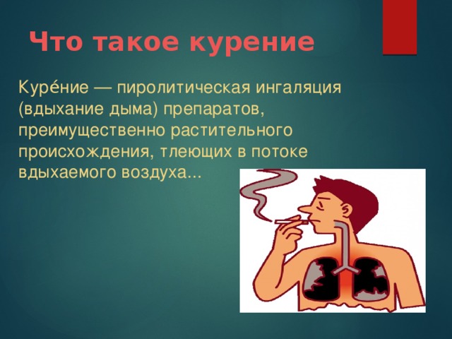 Что такое курение Куре́ние — пиролитическая ингаляция (вдыхание дыма) препаратов, преимущественно растительного происхождения, тлеющих в потоке вдыхаемого воздуха...  
