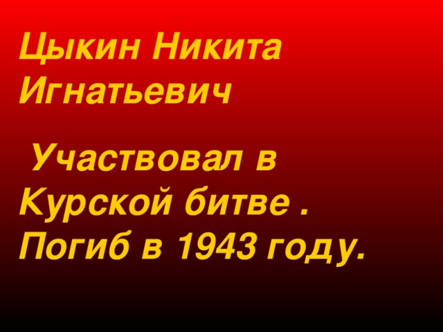 Цыкин Никита Игнатьевич  Участвовал в Курской битве . Погиб в 1943 году. 