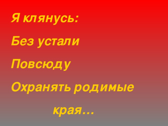 Я клянусь: Без устали Повсюду Охранять родимые  края… 